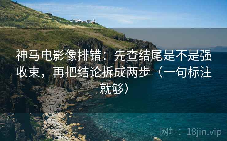 神马电影像排错:先查结尾是不是强收束,再把结论拆成两步(一句标注就够) 神马电影像排错:先查结尾是不是强收束,再把结论拆成两步(一句标注就够)