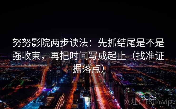 努努影院两步读法:先抓结尾是不是强收束,再把时间写成起止(找准证据落点) 努努影院两步读法:先抓结尾是不是强收束,再把时间写成起止(找准证据落点)