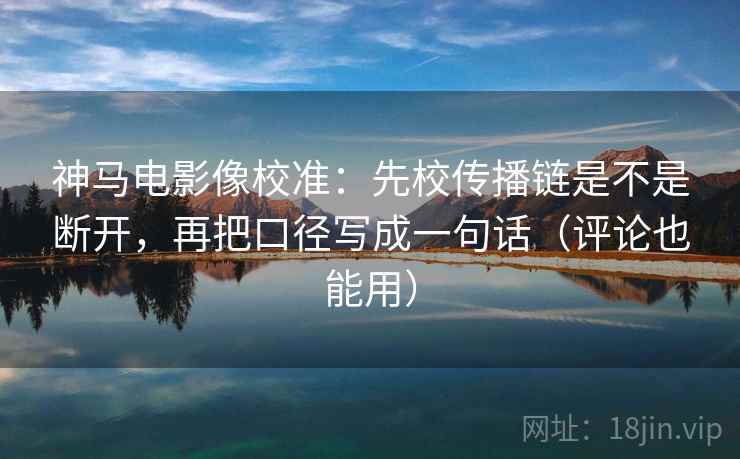神马电影像校准:先校传播链是不是断开,再把口径写成一句话(评论也能用) 神马电影像校准:先校传播链是不是断开,再把口径写成一句话(评论也能用)