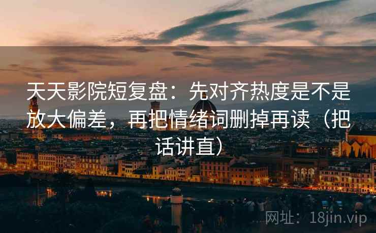 天天影院短复盘:先对齐热度是不是放大偏差,再把情绪词删掉再读(把话讲直) 天天影院短复盘:先对齐热度是不是放大偏差,再把情绪词删掉再读(把话讲直)
