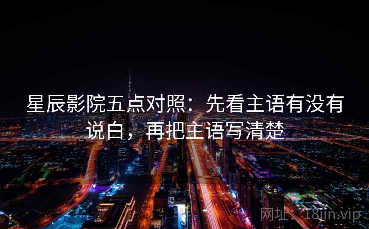 星辰影院五点对照:先看主语有没有说白,再把主语写清楚 星辰影院五点对照:先看主语有没有说白,再把主语写清楚