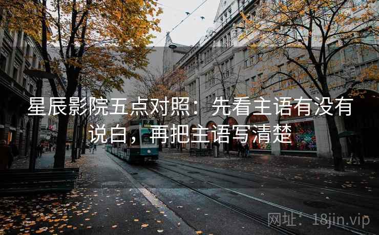 星辰影院五点对照:先看主语有没有说白,再把主语写清楚 星辰影院五点对照:先看主语有没有说白,再把主语写清楚