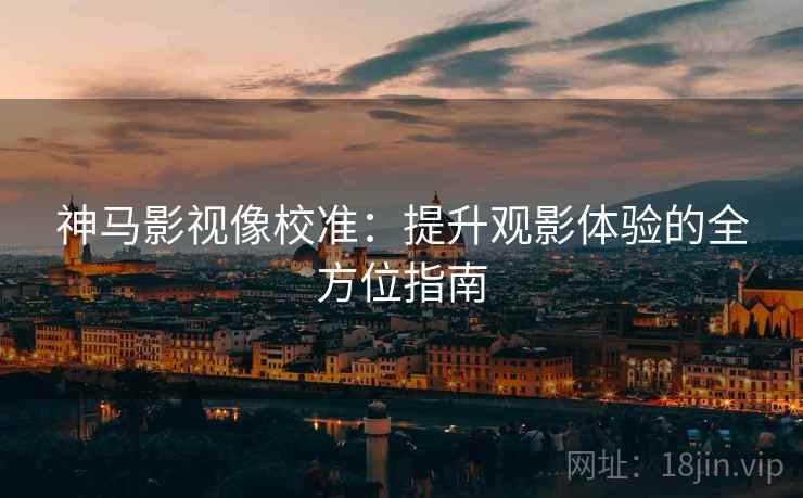 神马影视像校准:提升观影体验的全方位指南 神马影视像校准:提升观影体验的全方位指南
