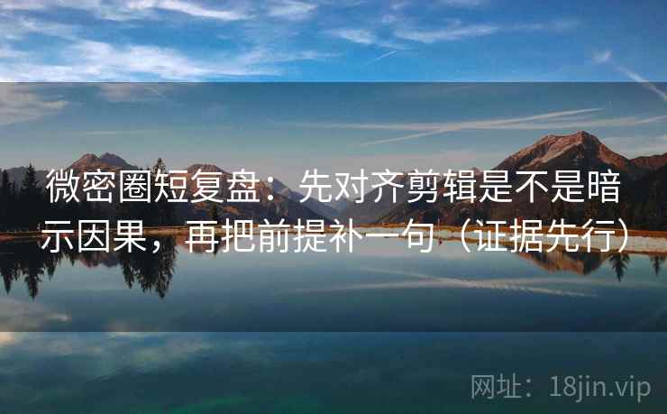 微密圈短复盘:先对齐剪辑是不是暗示因果,再把前提补一句(证据先行) 微密圈短复盘:先对齐剪辑是不是暗示因果,再把前提补一句(证据先行)