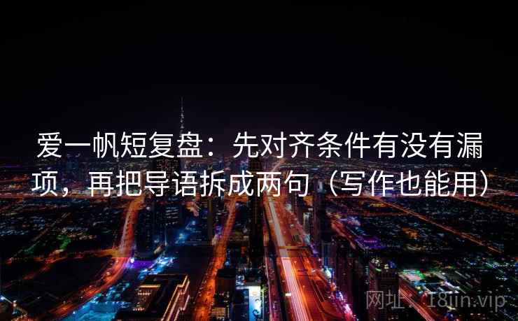 爱一帆短复盘:先对齐条件有没有漏项,再把导语拆成两句(写作也能用) 爱一帆短复盘:先对齐条件有没有漏项,再把导语拆成两句(写作也能用)