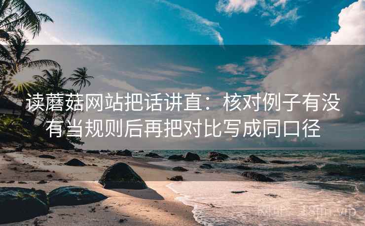 读蘑菇网站把话讲直:核对例子有没有当规则后再把对比写成同口径 读蘑菇网站把话讲直:核对例子有没有当规则后再把对比写成同口径