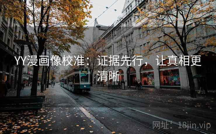 YY漫画像校准:证据先行,让真相更清晰 YY漫画像校准:证据先行,让真相更清晰