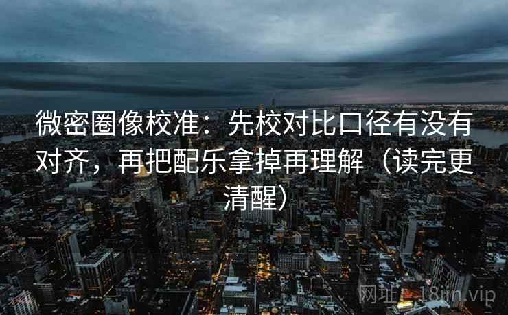 微密圈像校准:先校对比口径有没有对齐,再把配乐拿掉再理解(读完更清醒) 微密圈像校准:先校对比口径有没有对齐,再把配乐拿掉再理解(读完更清醒)