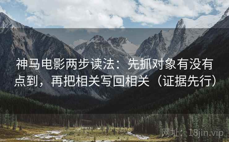 神马电影两步读法：先抓对象有没有点到，再把相关写回相关（证据先行）