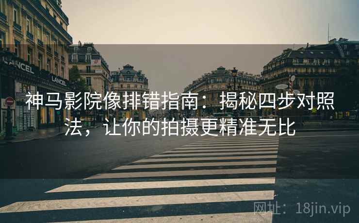 神马影院像排错指南:揭秘四步对照法,让你的拍摄更精准无比 神马影院像排错指南:揭秘四步对照法,让你的拍摄更精准无比