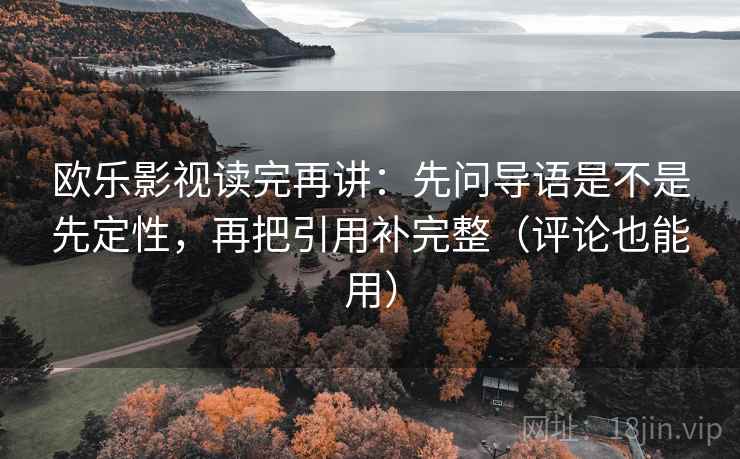 欧乐影视读完再讲：先问导语是不是先定性，再把引用补完整（评论也能用）
