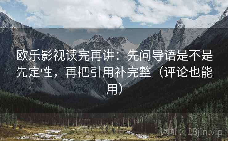 欧乐影视读完再讲：先问导语是不是先定性，再把引用补完整（评论也能用）