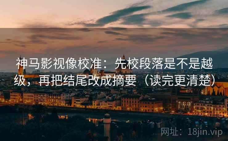 神马影视像校准：先校段落是不是越级，再把结尾改成摘要（读完更清楚）