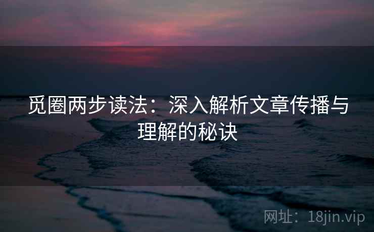 觅圈两步读法:深入解析文章传播与理解的秘诀 觅圈两步读法:深入解析文章传播与理解的秘诀