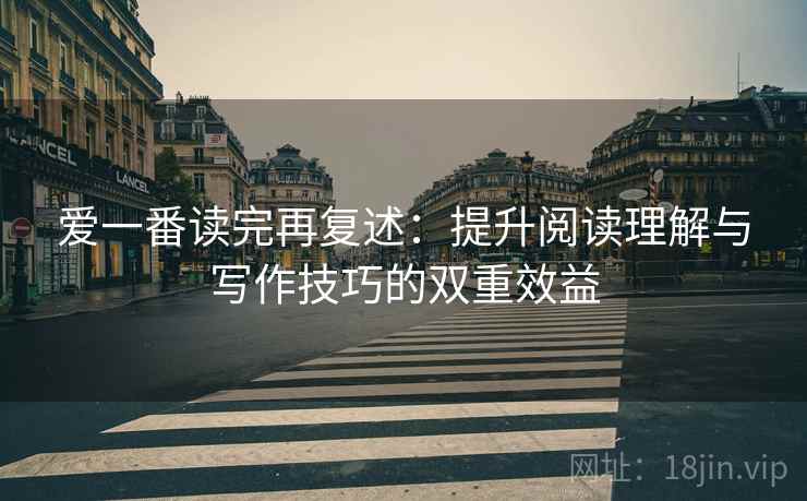爱一番读完再复述:提升阅读理解与写作技巧的双重效益 爱一番读完再复述:提升阅读理解与写作技巧的双重效益