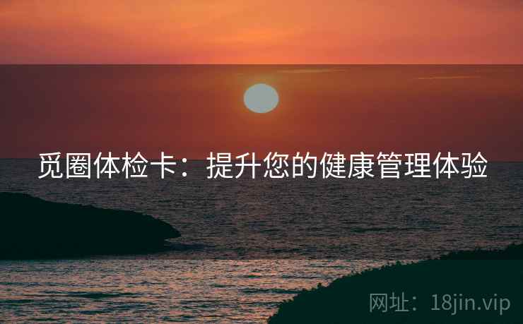 觅圈体检卡:提升您的健康管理体验 觅圈体检卡:提升您的健康管理体验