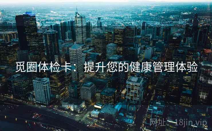 觅圈体检卡:提升您的健康管理体验 觅圈体检卡:提升您的健康管理体验