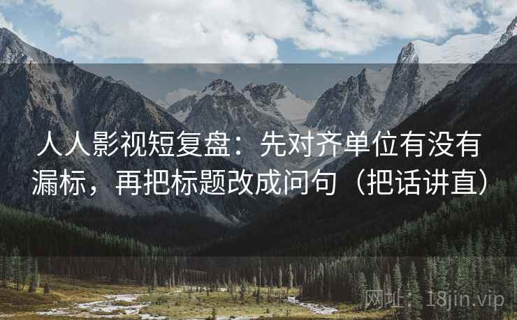 人人影视短复盘:先对齐单位有没有漏标,再把标题改成问句(把话讲直) 人人影视短复盘:先对齐单位有没有漏标,再把标题改成问句(把话讲直)