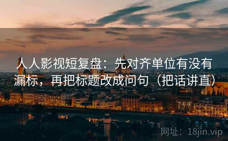 人人影视短复盘:先对齐单位有没有漏标,再把标题改成问句(把话讲直) 人人影视短复盘:先对齐单位有没有漏标,再把标题改成问句(把话讲直)