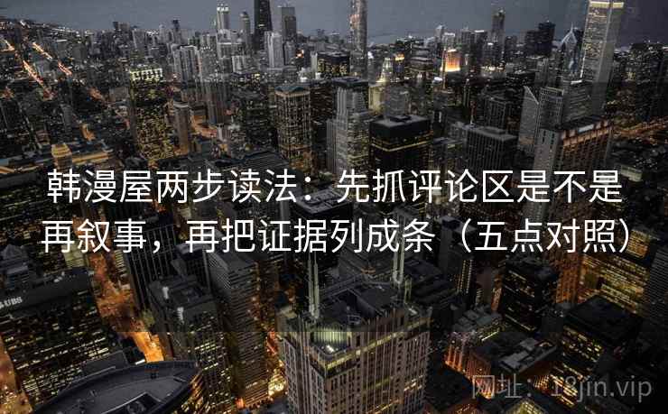 韩漫屋两步读法:先抓评论区是不是再叙事,再把证据列成条(五点对照) 韩漫屋两步读法:先抓评论区是不是再叙事,再把证据列成条(五点对照)