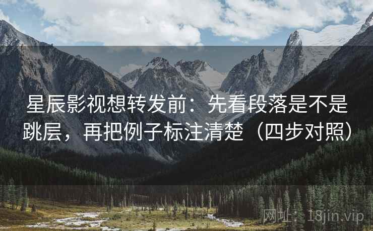 星辰影视想转发前:先看段落是不是跳层,再把例子标注清楚(四步对照) 星辰影视想转发前:先看段落是不是跳层,再把例子标注清楚(四步对照)