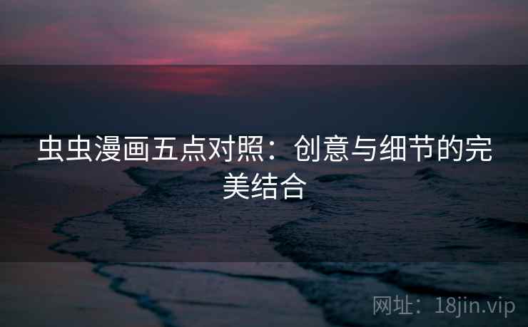 虫虫漫画五点对照:创意与细节的完美结合 虫虫漫画五点对照:创意与细节的完美结合