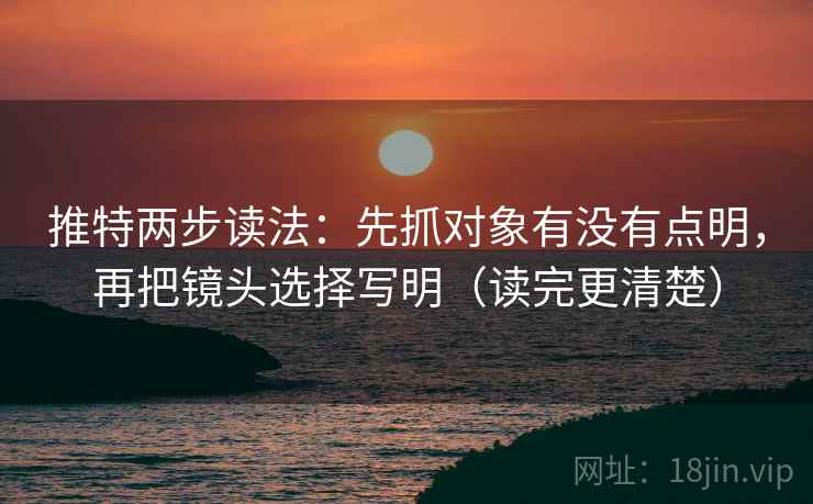 推特两步读法:先抓对象有没有点明,再把镜头选择写明(读完更清楚) 推特两步读法:先抓对象有没有点明,再把镜头选择写明(读完更清楚)