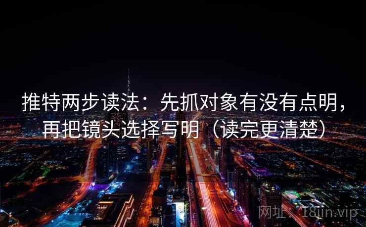 推特两步读法:先抓对象有没有点明,再把镜头选择写明(读完更清楚) 推特两步读法:先抓对象有没有点明,再把镜头选择写明(读完更清楚)